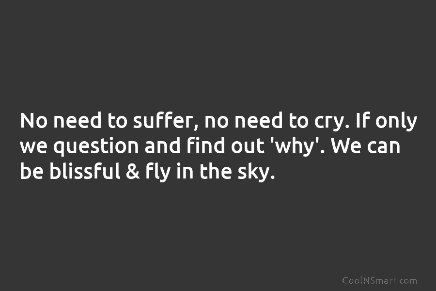 No need to suffer, no need to cry. If only we question and find out...