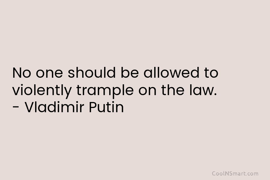 No one should be allowed to violently trample on the law. – Vladimir Putin
