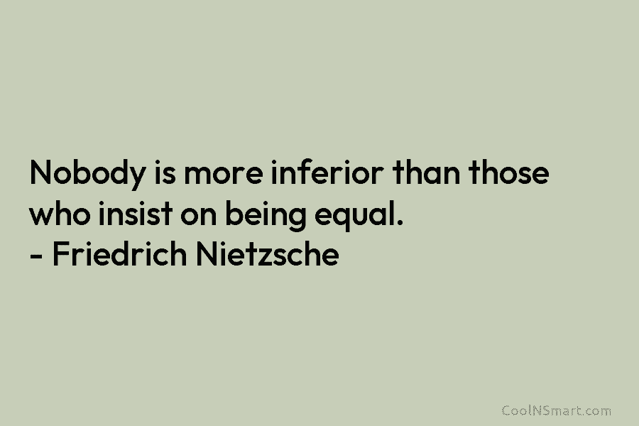 Nobody is more inferior than those who insist on being equal. – Friedrich Nietzsche