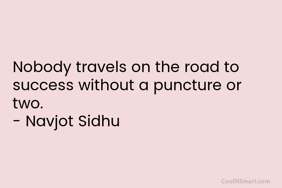 Nobody travels on the road to success without a puncture or two. – Navjot Sidhu