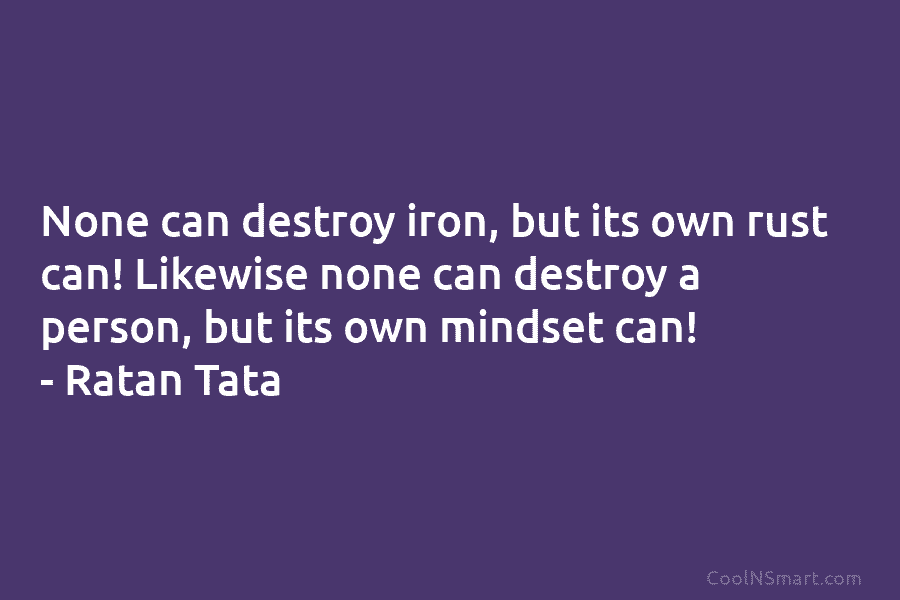 None can destroy iron, but its own rust can! Likewise none can destroy a person, but its own mindset can!...