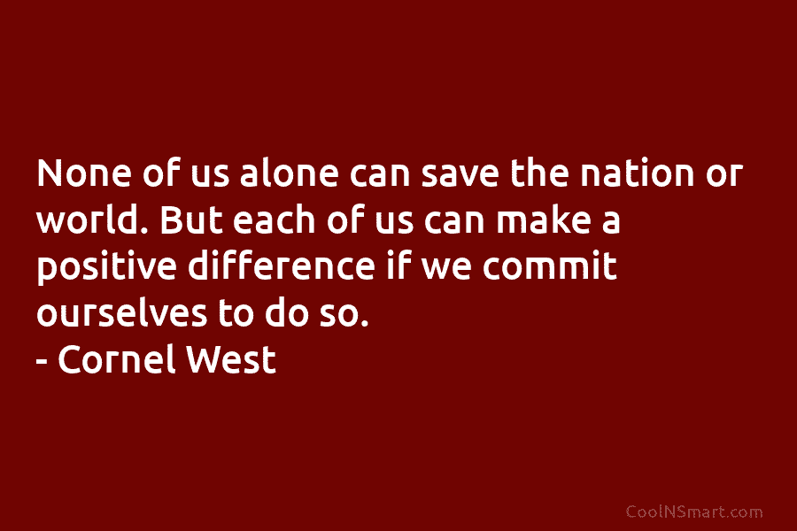 None of us alone can save the nation or world. But each of us can make a positive difference if...