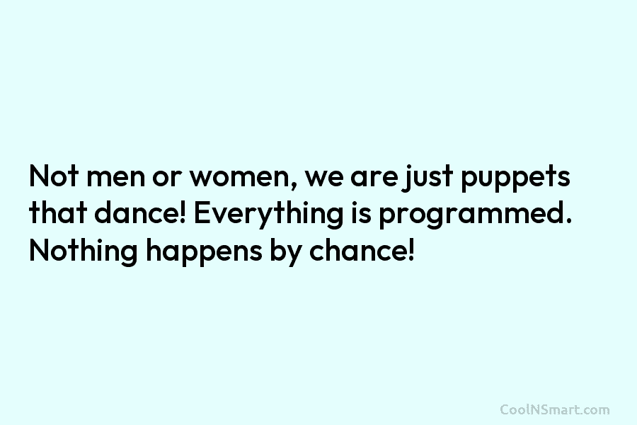 Not men or women, we are just puppets that dance! Everything is programmed. Nothing happens...
