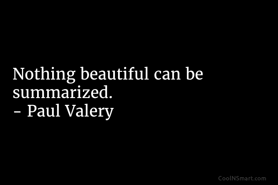 Nothing beautiful can be summarized. – Paul Valéry