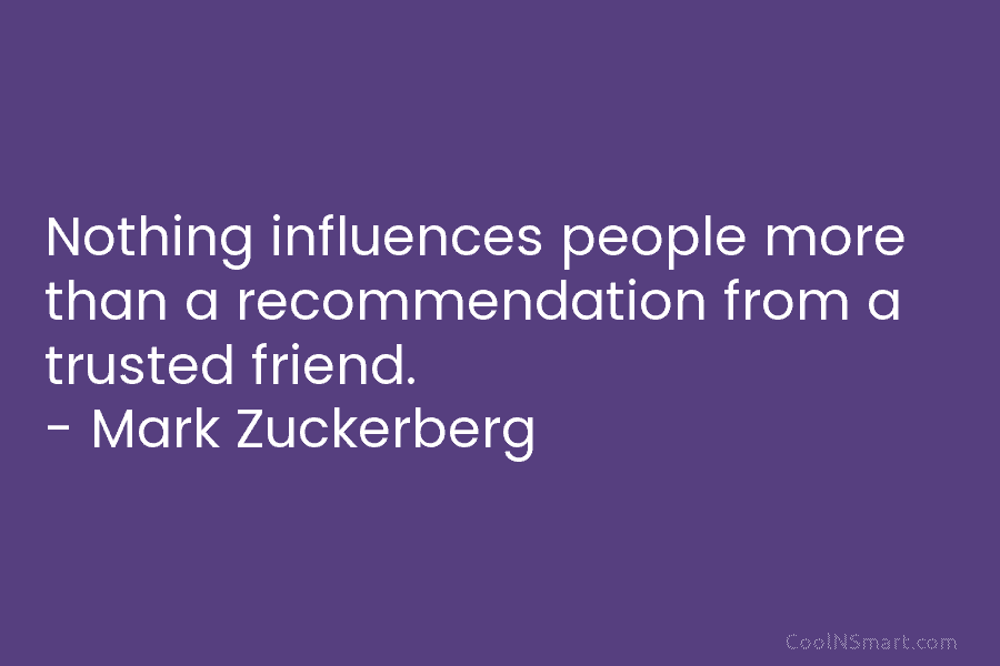 Nothing influences people more than a recommendation from a trusted friend. – Mark Zuckerberg