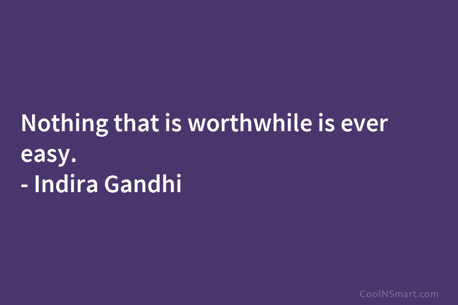 Nothing that is worthwhile is ever easy. – Indira Gandhi