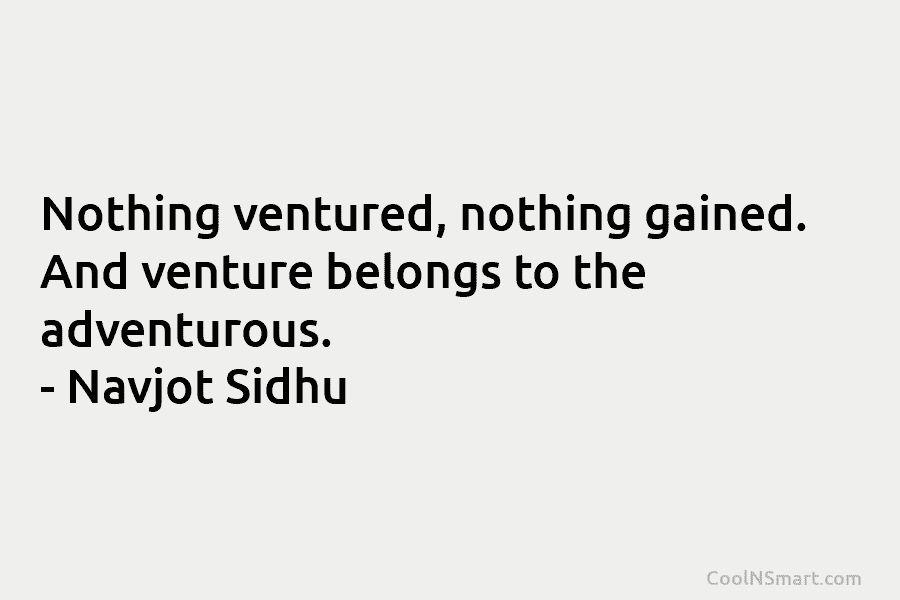 Nothing ventured, nothing gained. And venture belongs to the adventurous. – Navjot Sidhu