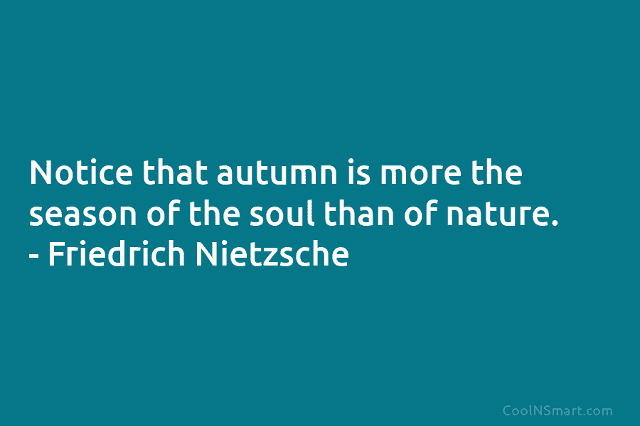 Notice that autumn is more the season of the soul than of nature. – Friedrich Nietzsche