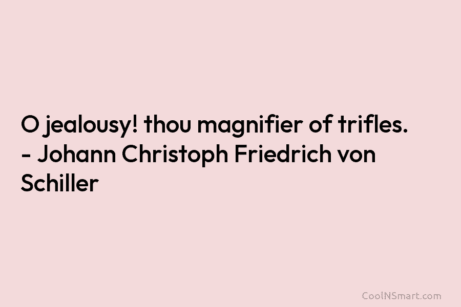 O jealousy! thou magnifier of trifles. – Johann Christoph Friedrich von Schiller