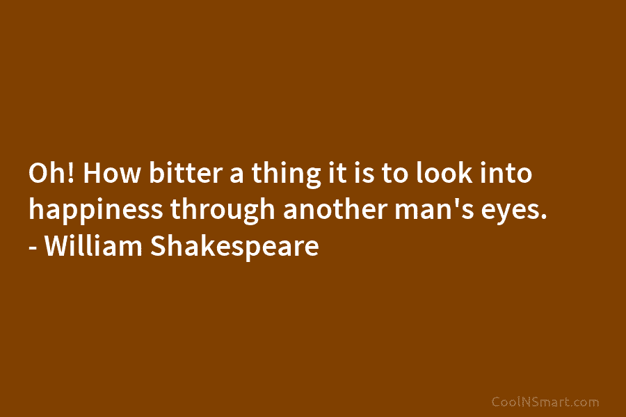 Oh! How bitter a thing it is to look into happiness through another man’s eyes....