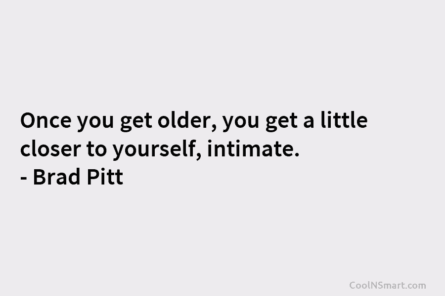 Once you get older, you get a little closer to yourself, intimate. – Brad Pitt