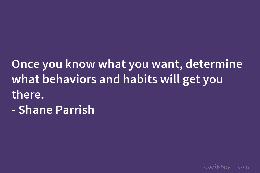 Once you know what you want, determine what behaviors and habits will get you there. – Shane Parrish
