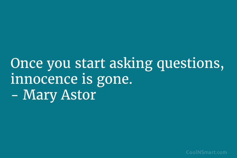 Once you start asking questions, innocence is gone. – Mary Astor