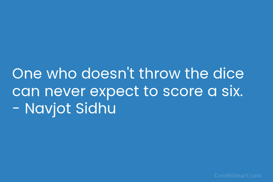 One who doesn’t throw the dice can never expect to score a six. – Navjot...