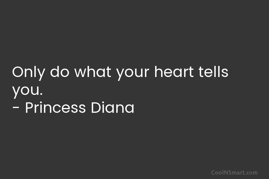 Only do what your heart tells you. – Princess Diana