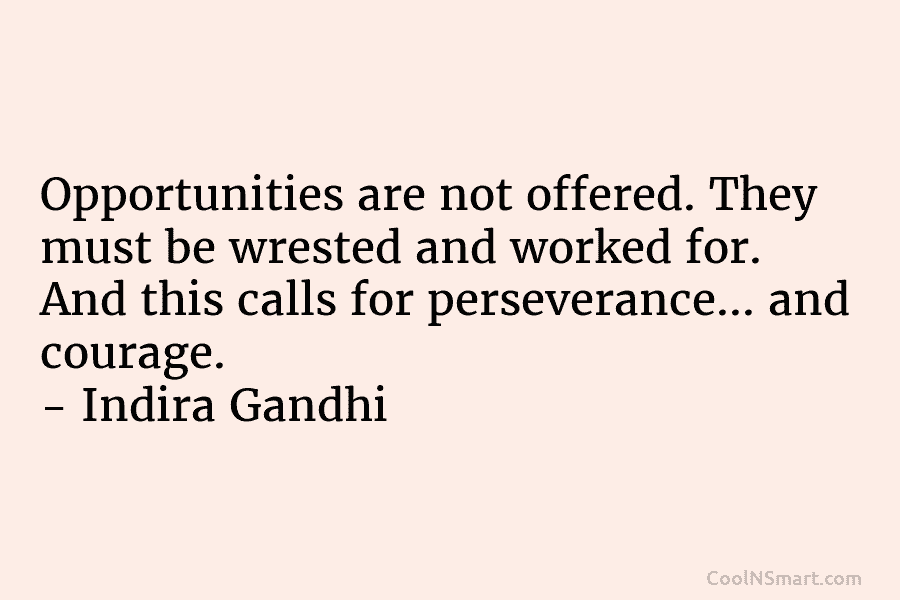 Opportunities are not offered. They must be wrested and worked for. And this calls for perseverance… and courage. – Indira...