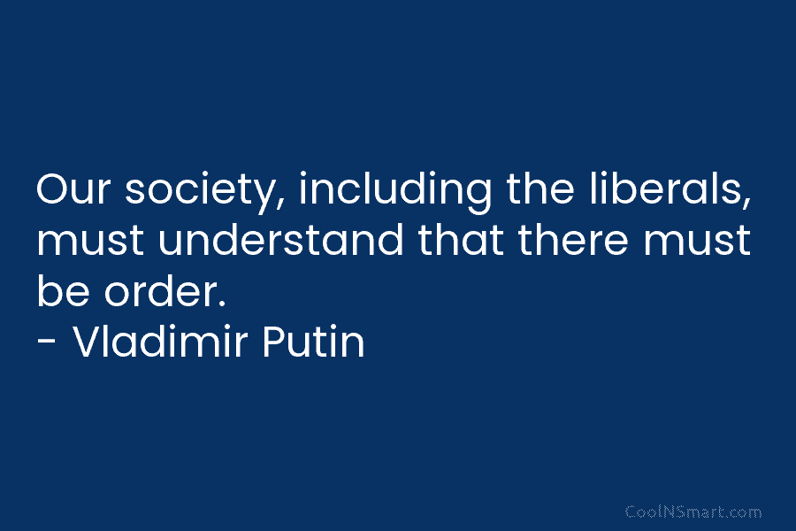 Our society, including the liberals, must understand that there must be order. – Vladimir Putin