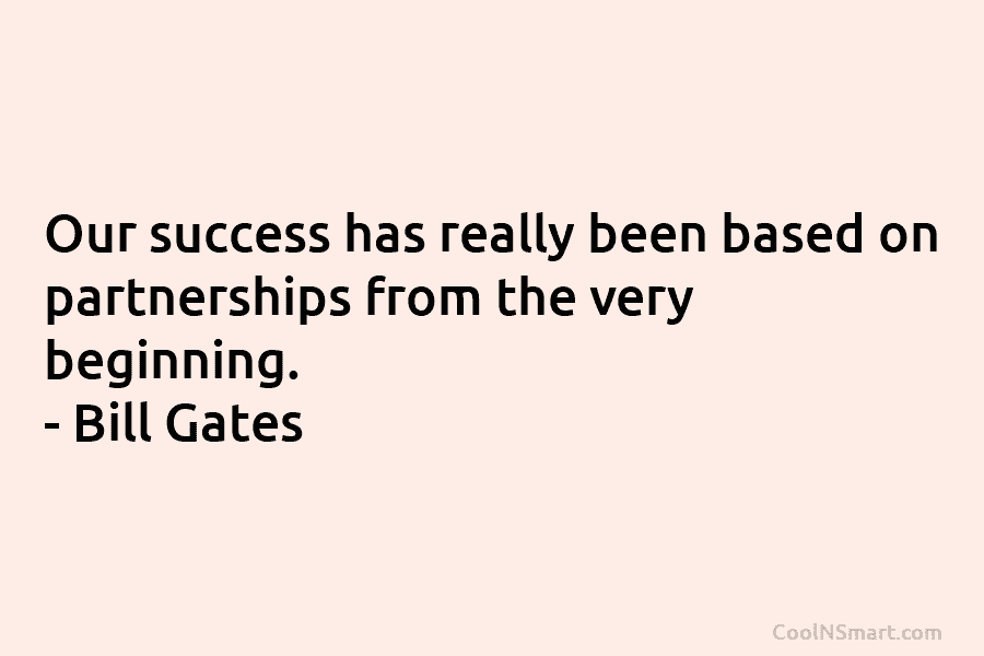Our success has really been based on partnerships from the very beginning. – Bill Gates