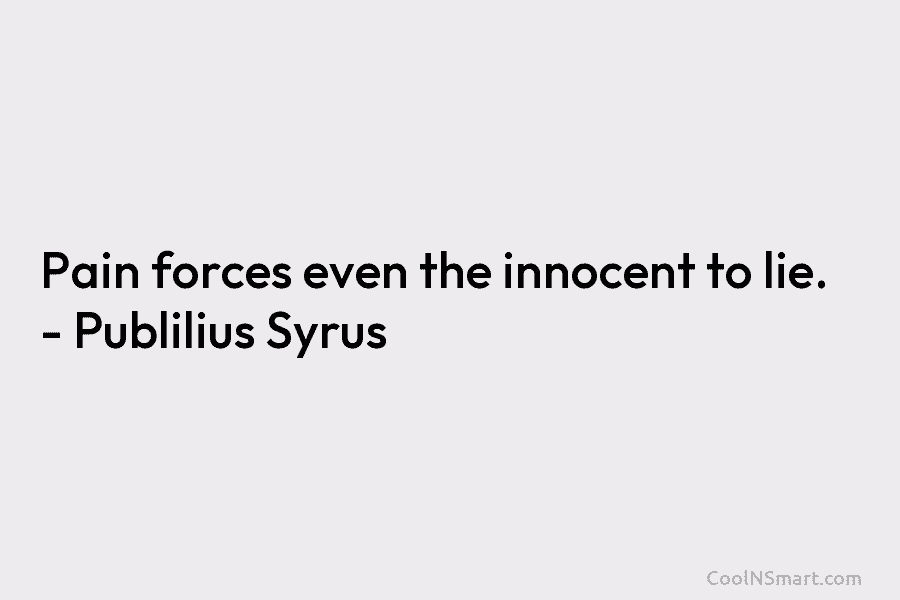 Pain forces even the innocent to lie. – Publilius Syrus