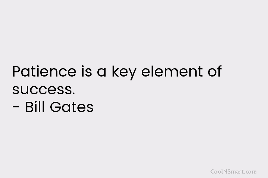 Patience is a key element of success. – Bill Gates
