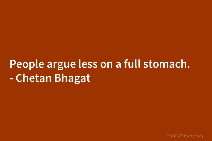 People argue less on a full stomach. – Chetan Bhagat