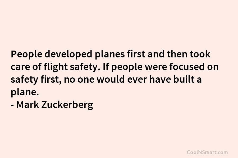 People developed planes first and then took care of flight safety. If people were focused on safety first, no one...