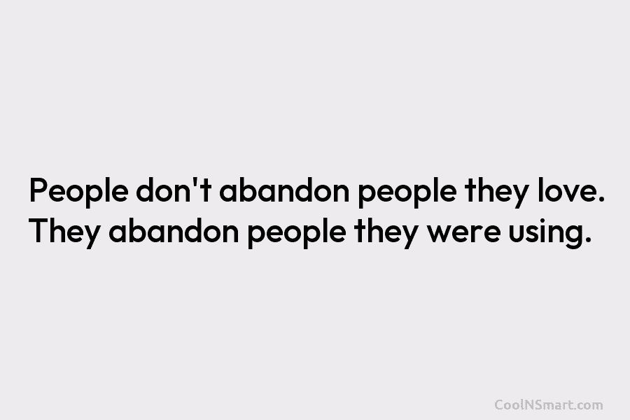 People don’t abandon people they love. They abandon people they were using.