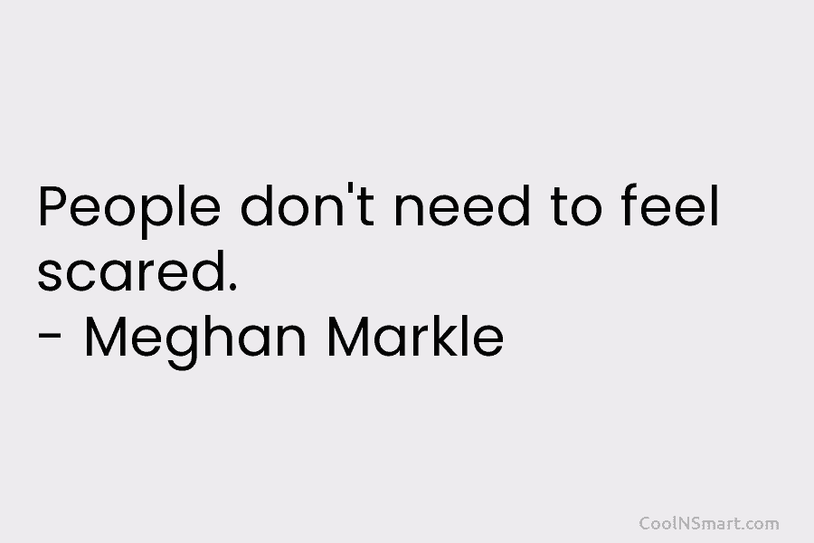 People don’t need to feel scared. – Meghan Markle
