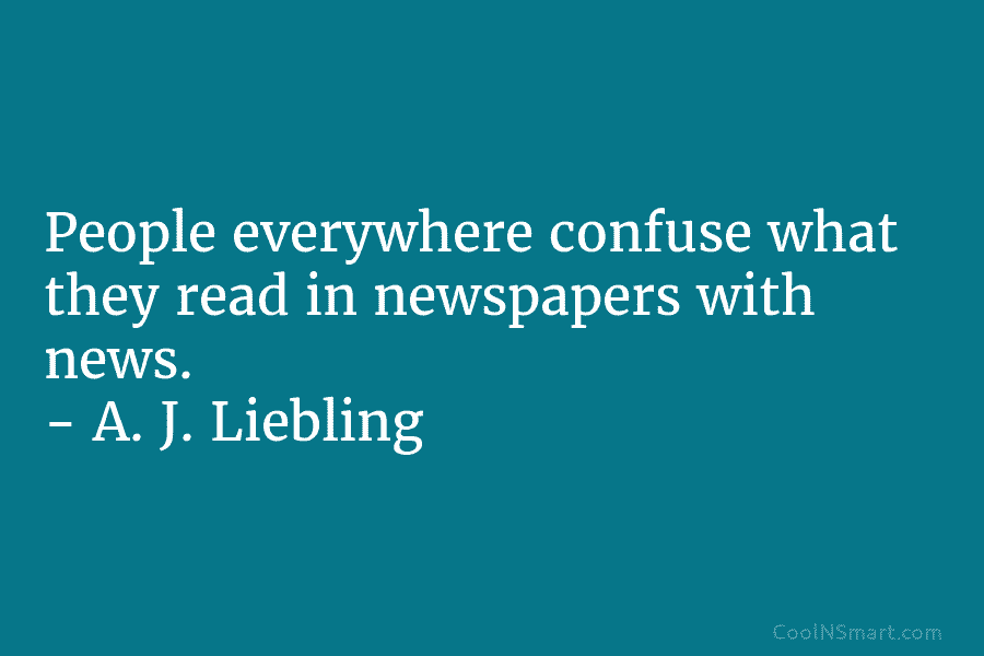 People everywhere confuse what they read in newspapers with news. – A. J. Liebling