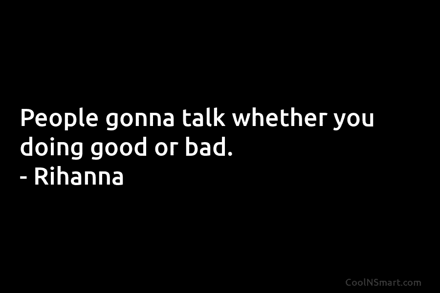 People gonna talk whether you doing good or bad. – Rihanna