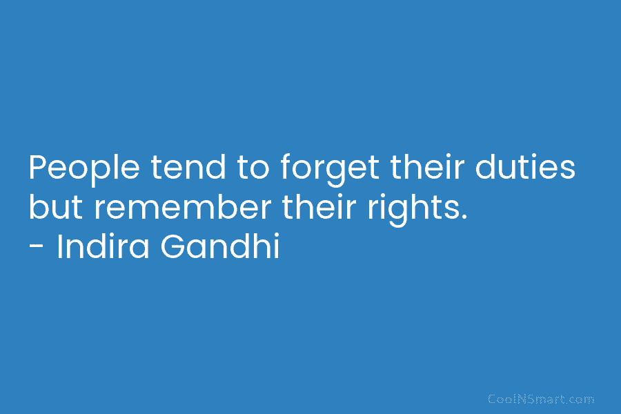 People tend to forget their duties but remember their rights. – Indira Gandhi