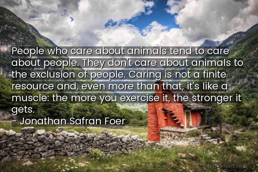 Jonathan Safran Foer Quote: People who care about animals tend to care  about people. They don't... - CoolNSmart