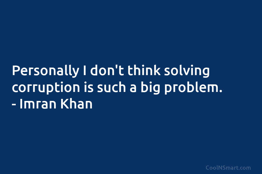 Personally I don’t think solving corruption is such a big problem. – Imran Khan