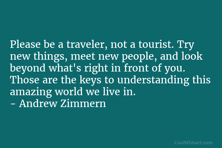 Please be a traveler, not a tourist. Try new things, meet new people, and look...