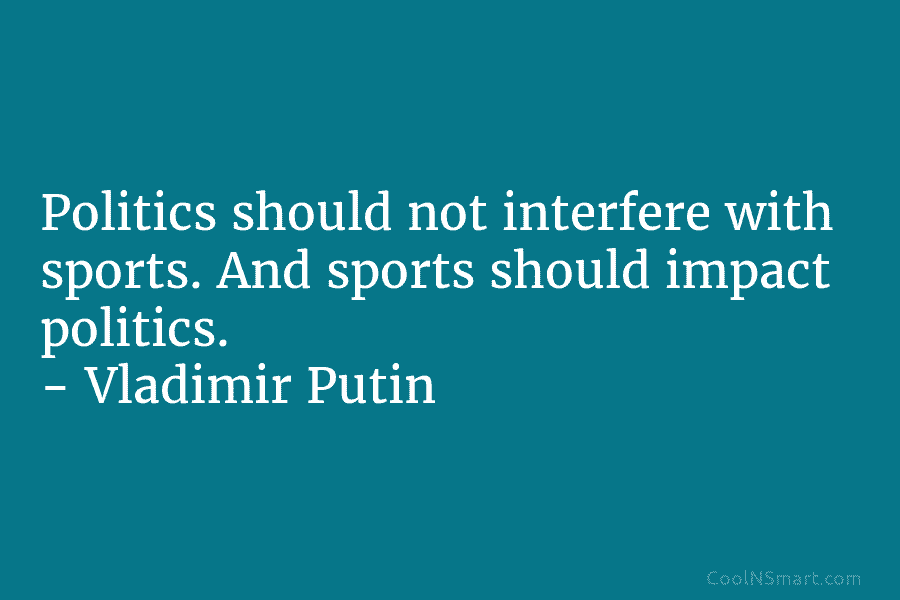 Politics should not interfere with sports. And sports should impact politics. – Vladimir Putin