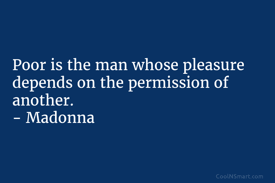 Poor is the man whose pleasure depends on the permission of another. – Madonna