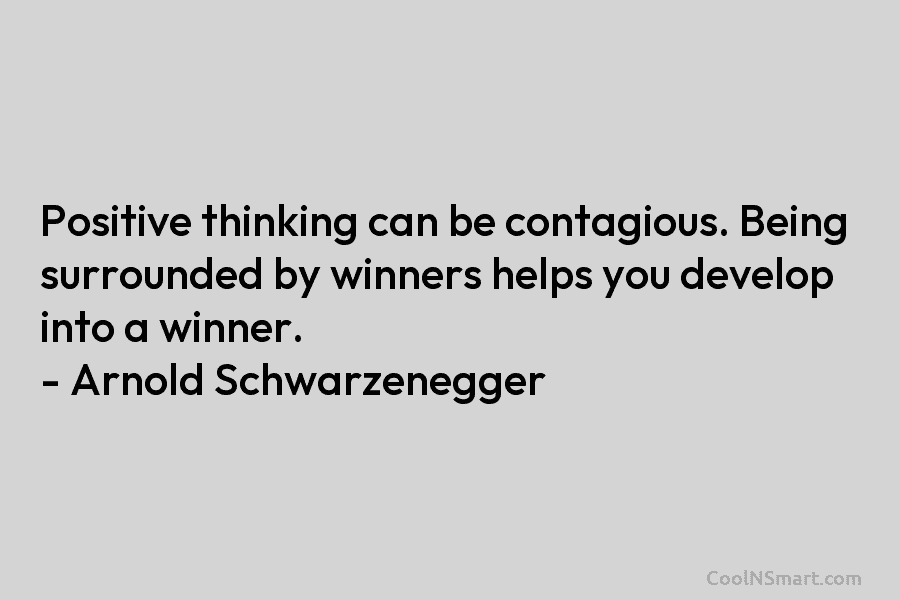 Positive thinking can be contagious. Being surrounded by winners helps you develop into a winner. – Arnold Schwarzenegger