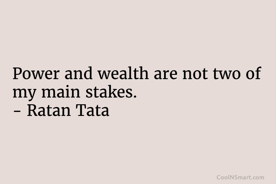 Power and wealth are not two of my main stakes. – Ratan Tata
