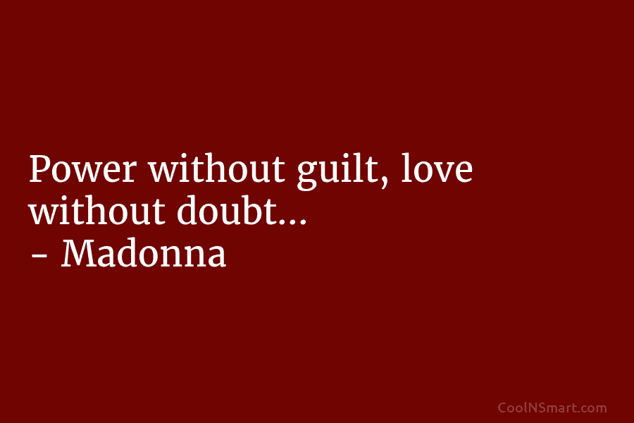 Power without guilt, love without doubt… – Madonna