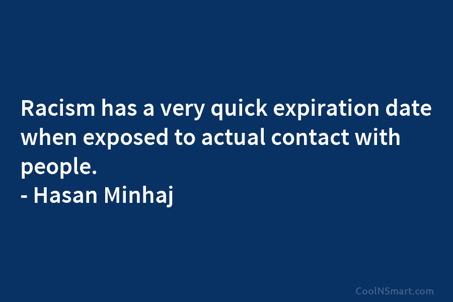 Racism has a very quick expiration date when exposed to actual contact with people. – Hasan Minhaj