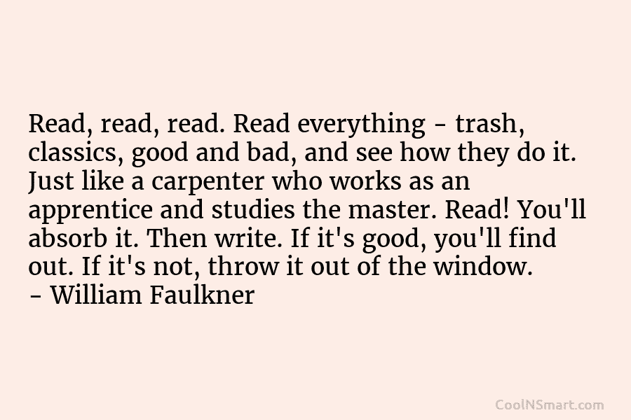 Read, read, read. Read everything – trash, classics, good and bad, and see how they...