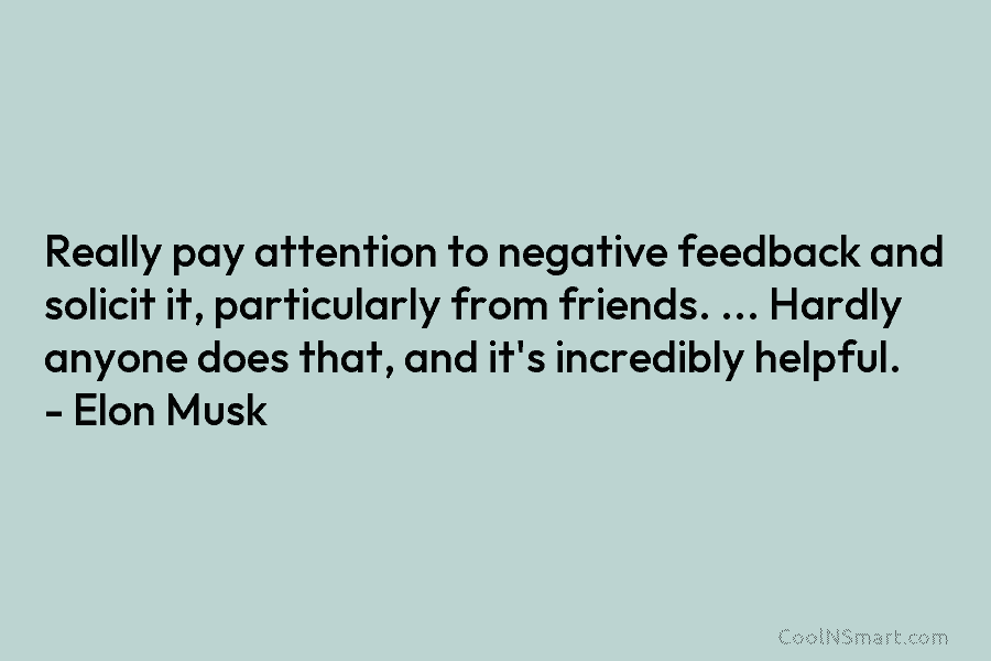Really pay attention to negative feedback and solicit it, particularly from friends. … Hardly anyone...