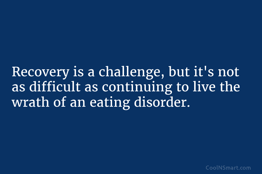 Recovery is a challenge, but it’s not as difficult as continuing to live the wrath of an eating disorder.