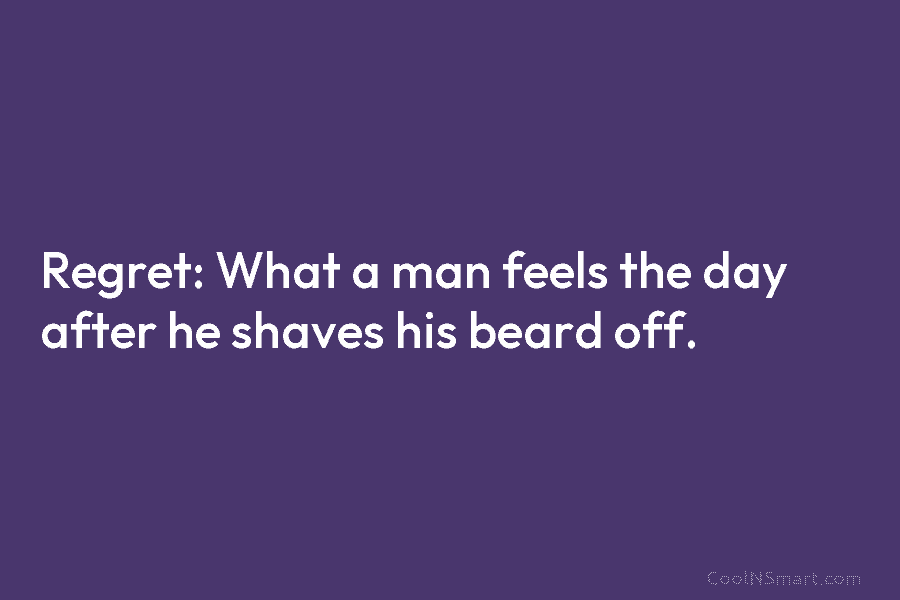 Regret: What a man feels the day after he shaves his beard off.