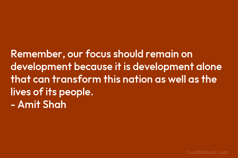 Remember, our focus should remain on development because it is development alone that can transform this nation as well as...