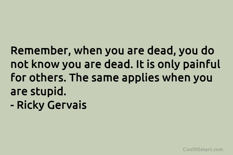 Remember, when you are dead, you do not know you are dead. It is only painful for others. The same...