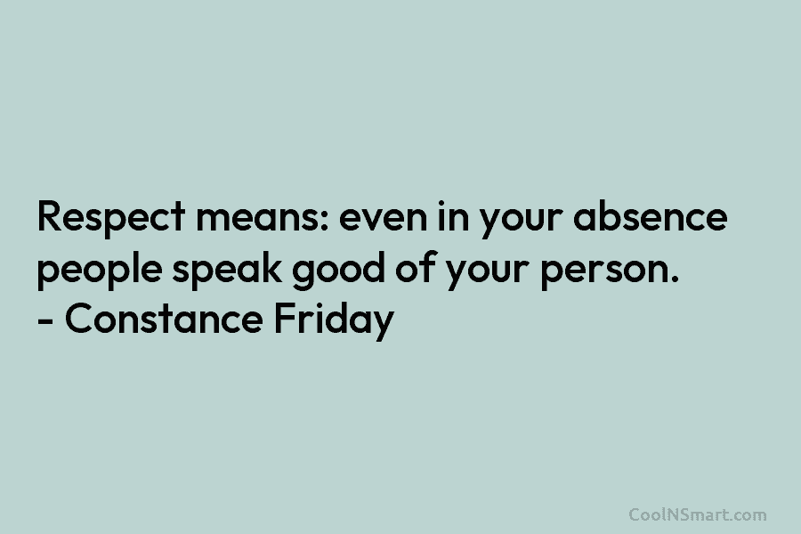 Respect means: even in your absence people speak good of your person. – Constance Friday