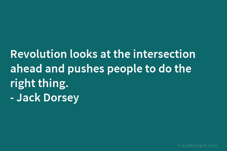 Revolution looks at the intersection ahead and pushes people to do the right thing. – Jack Dorsey