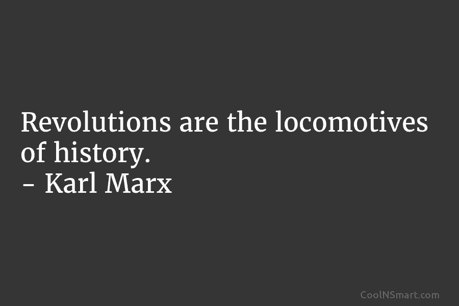Revolutions are the locomotives of history. – Karl Marx