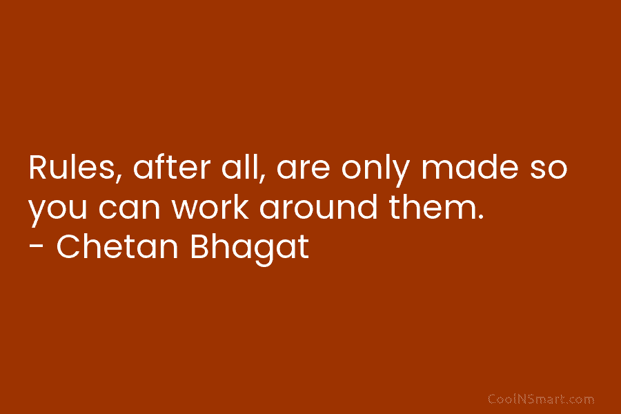 Rules, after all, are only made so you can work around them. – Chetan Bhagat